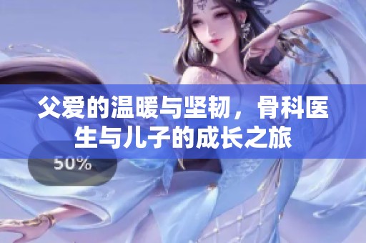 父爱的温暖与坚韧，骨科医生与儿子的成长之旅