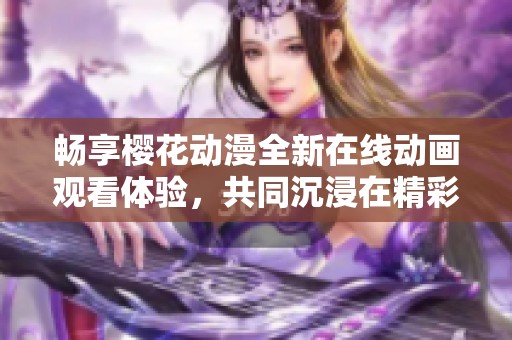 畅享樱花动漫全新在线动画观看体验，共同沉浸在精彩故事中
