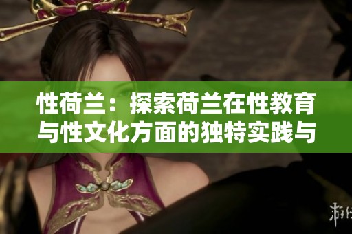 性荷兰：探索荷兰在性教育与性文化方面的独特实践与挑战