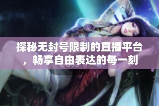 探秘无封号限制的直播平台，畅享自由表达的每一刻