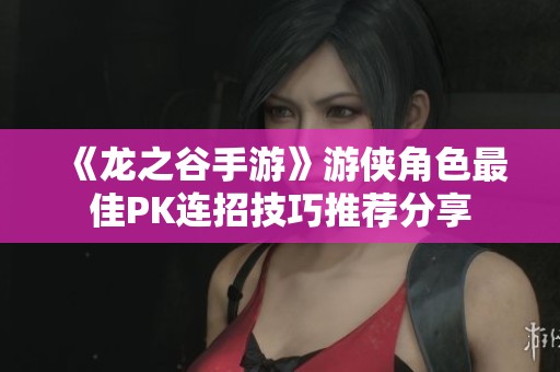 《龙之谷手游》游侠角色最佳PK连招技巧推荐分享