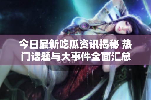 今日最新吃瓜资讯揭秘 热门话题与大事件全面汇总
