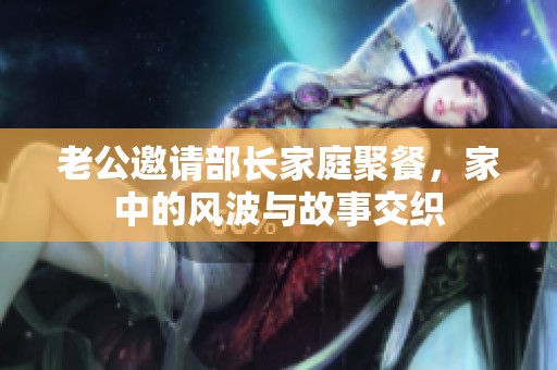 老公邀请部长家庭聚餐，家中的风波与故事交织