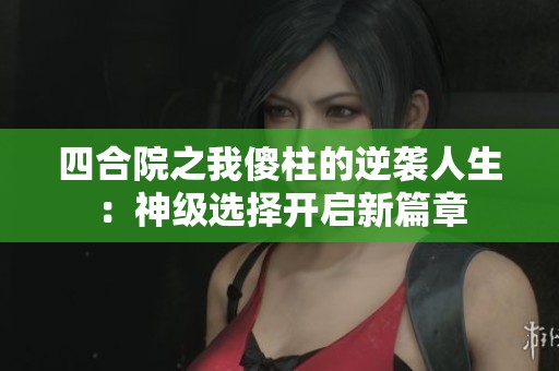 四合院之我傻柱的逆袭人生：神级选择开启新篇章