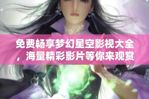 免费畅享梦幻星空影视大全，海量精彩影片等你来观赏
