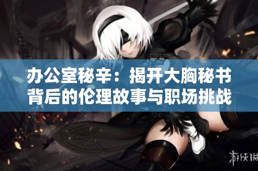 办公室秘辛：揭开大胸秘书背后的伦理故事与职场挑战