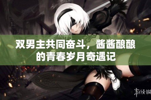 双男主共同奋斗，酱酱酿酿的青春岁月奇遇记