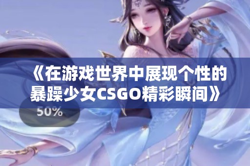 《在游戏世界中展现个性的暴躁少女CSGO精彩瞬间》