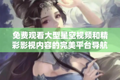 免费观看大型星空视频和精彩影视内容的完美平台导航