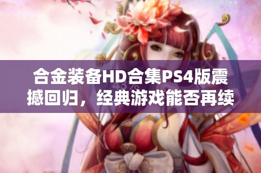 合金装备HD合集PS4版震撼回归，经典游戏能否再续辉煌？