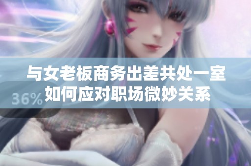 与女老板商务出差共处一室 如何应对职场微妙关系