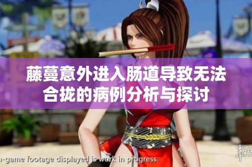 藤蔓意外进入肠道导致无法合拢的病例分析与探讨