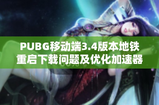 PUBG移动端3.4版本地铁重启下载问题及优化加速器推荐解决方案