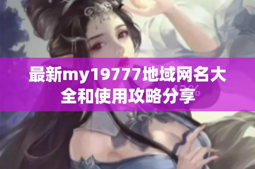 最新my19777地域网名大全和使用攻略分享