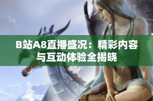 B站A8直播盛况：精彩内容与互动体验全揭晓