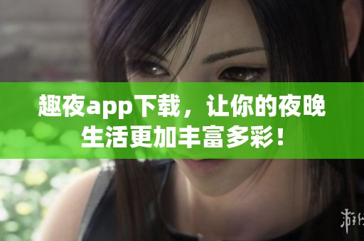趣夜app下载，让你的夜晚生活更加丰富多彩！