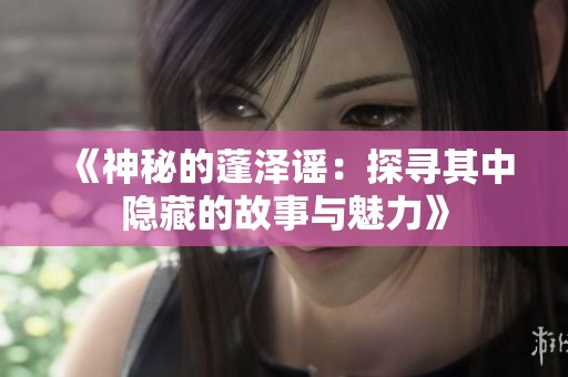 《神秘的蓬泽谣：探寻其中隐藏的故事与魅力》