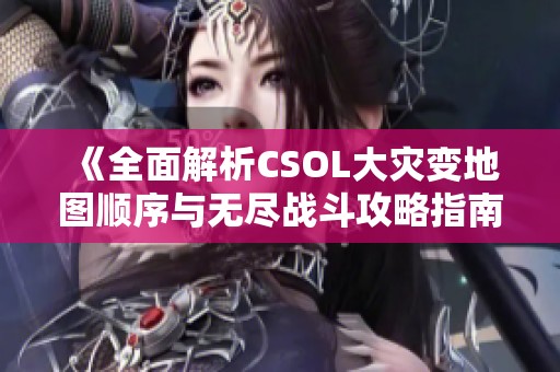 《全面解析CSOL大灾变地图顺序与无尽战斗攻略指南》