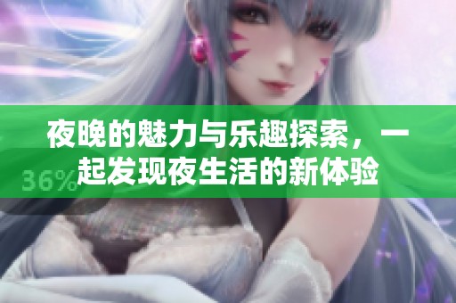 夜晚的魅力与乐趣探索，一起发现夜生活的新体验