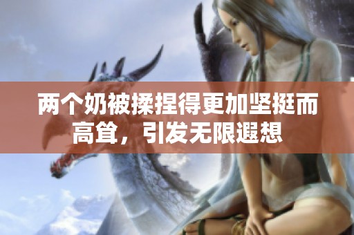 两个奶被揉捏得更加坚挺而高耸，引发无限遐想