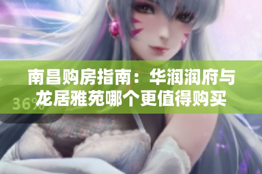 南昌购房指南：华润润府与龙居雅苑哪个更值得购买