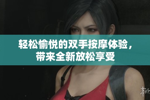 轻松愉悦的双手按摩体验，带来全新放松享受