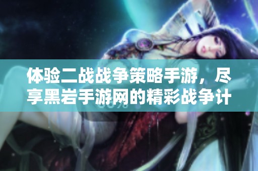 体验二战战争策略手游，尽享黑岩手游网的精彩战争计划与智慧对决