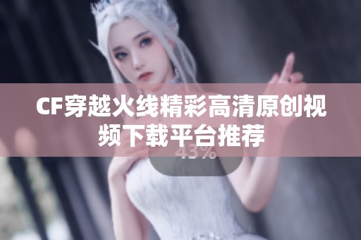 CF穿越火线精彩高清原创视频下载平台推荐