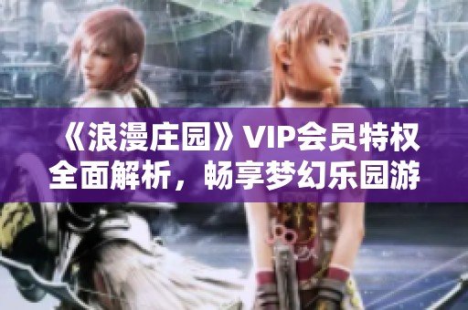 《浪漫庄园》VIP会员特权全面解析，畅享梦幻乐园游玩指南