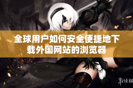 全球用户如何安全便捷地下载外国网站的浏览器