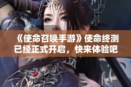 《使命召唤手游》使命终测已经正式开启，快来体验吧！