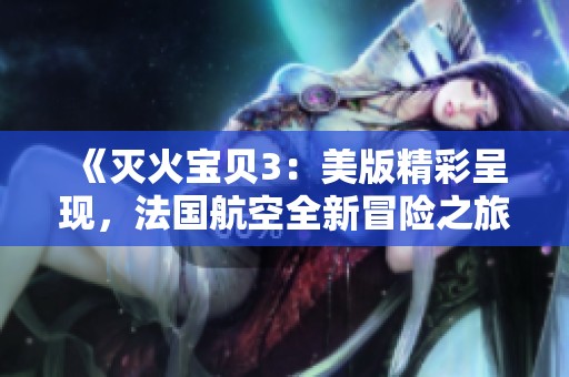 《灭火宝贝3：美版精彩呈现，法国航空全新冒险之旅》