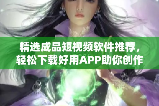 精选成品短视频软件推荐，轻松下载好用APP助你创作