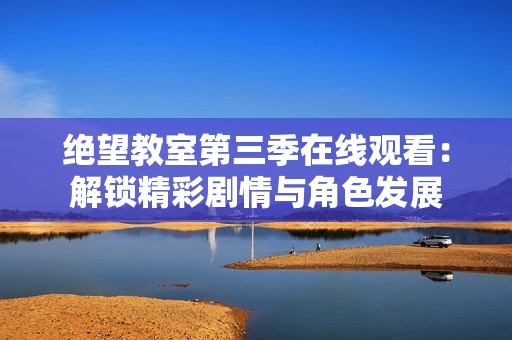 绝望教室第三季在线观看：解锁精彩剧情与角色发展