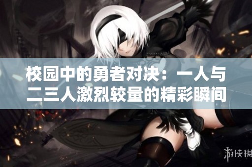 校园中的勇者对决：一人与二三人激烈较量的精彩瞬间