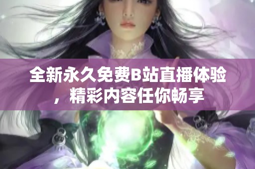 全新永久免费B站直播体验，精彩内容任你畅享