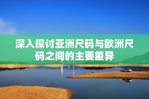 深入探讨亚洲尺码与欧洲尺码之间的主要差异