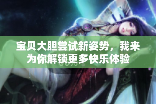 宝贝大胆尝试新姿势，我来为你解锁更多快乐体验