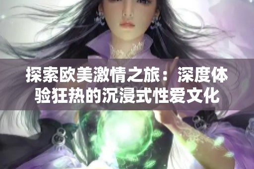 探索欧美激情之旅：深度体验狂热的沉浸式性爱文化