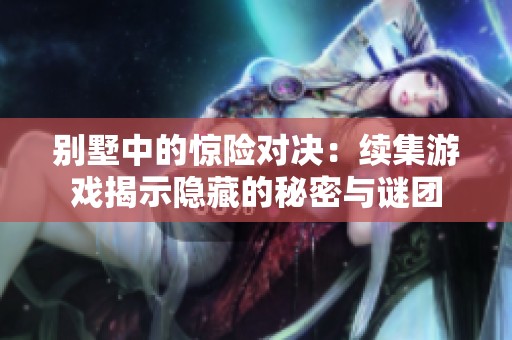 别墅中的惊险对决：续集游戏揭示隐藏的秘密与谜团