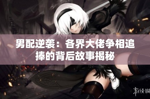男配逆袭：各界大佬争相追捧的背后故事揭秘