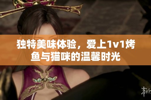 独特美味体验，爱上1v1烤鱼与猫咪的温馨时光