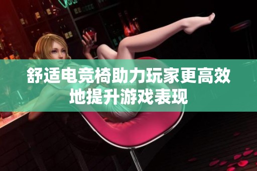 舒适电竞椅助力玩家更高效地提升游戏表现