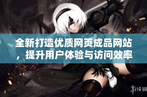 全新打造优质网页成品网站，提升用户体验与访问效率