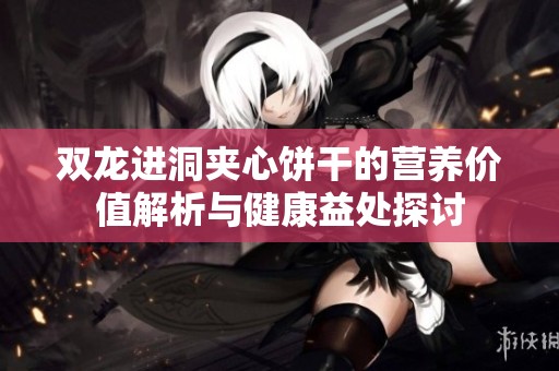 双龙进洞夹心饼干的营养价值解析与健康益处探讨