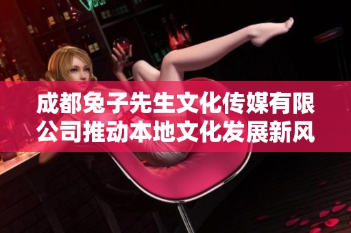 成都兔子先生文化传媒有限公司推动本地文化发展新风潮