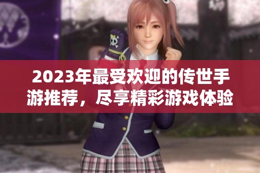 2023年最受欢迎的传世手游推荐，尽享精彩游戏体验