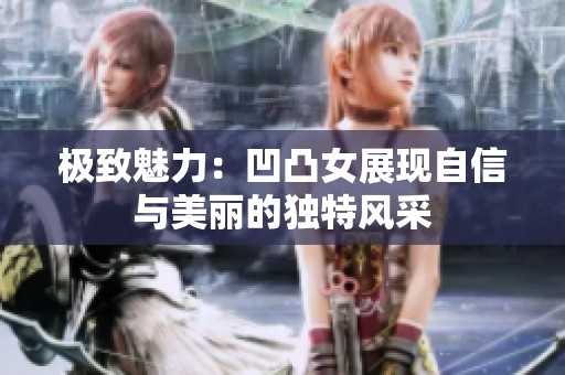 极致魅力：凹凸女展现自信与美丽的独特风采