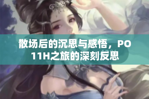散场后的沉思与感悟，PO11H之旅的深刻反思