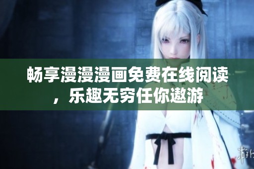 畅享漫漫漫画免费在线阅读，乐趣无穷任你遨游